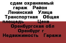 сдам охраняемый гараж › Район ­ Ленинский › Улица ­ Транспортная › Общая площадь ­ 21 › Цена ­ 2 000 - Оренбургская обл., Оренбург г. Недвижимость » Гаражи   